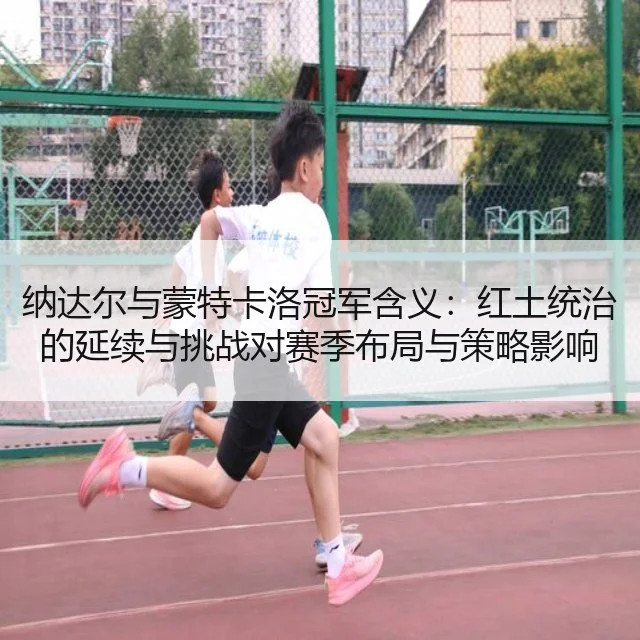 纳达尔与蒙特卡洛冠军含义：红土统治的延续与挑战对赛季布局与策略影响